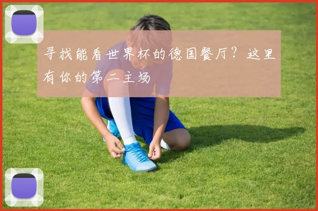 寻找能看世界杯的德国餐厅？这里有你的第二主场