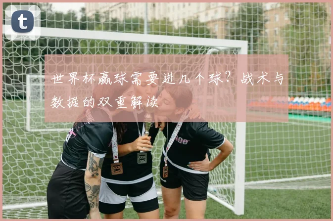 世界杯赢球需要进几个球？战术与数据的双重解读