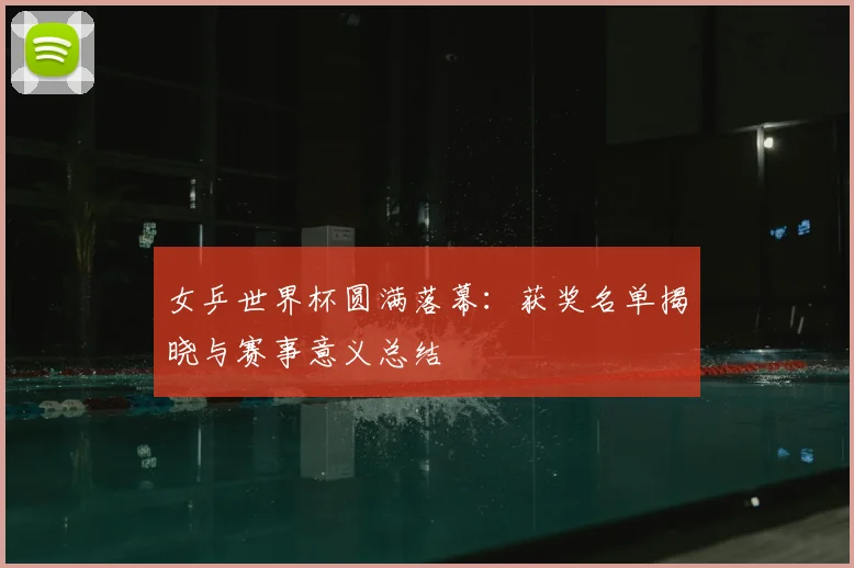 女乒世界杯圆满落幕：获奖名单揭晓与赛事意义总结
