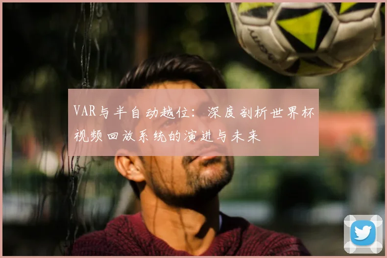 VAR与半自动越位:深度剖析世界杯视频回放系统的演进与未来