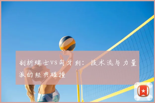 剖析瑞士vs匈牙利：技术流与力量派的经典碰撞