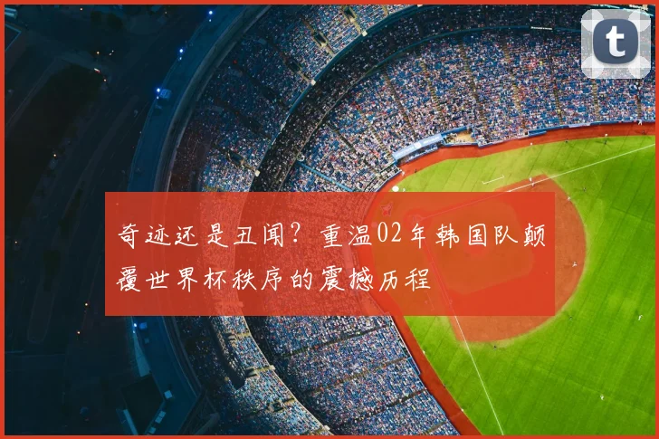 奇迹还是丑闻？重温02年韩国队颠覆世界杯秩序的震撼历程