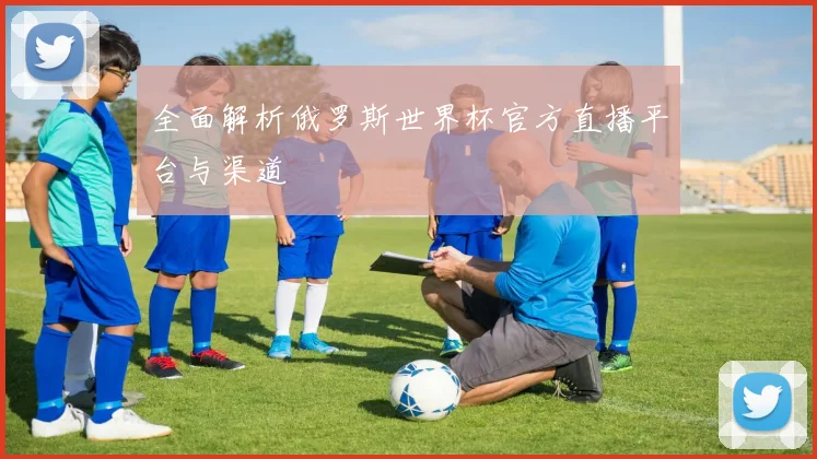 全面解析俄罗斯世界杯官方直播平台与渠道