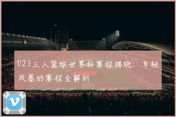 U23三人篮球世界杯赛程揭晓:年轻风暴的赛程全解析