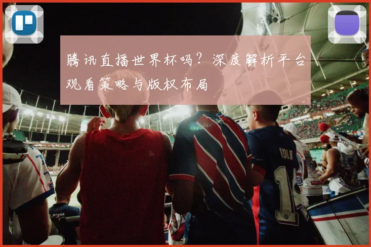 腾讯直播世界杯吗？深度解析平台观看策略与版权布局