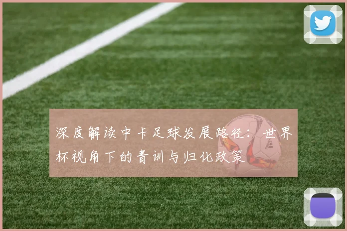 深度解读中卡足球发展路径:世界杯视角下的青训与归化政策