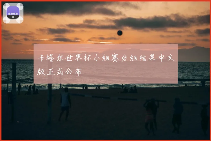卡塔尔世界杯小组赛分组结果中文版正式公布
