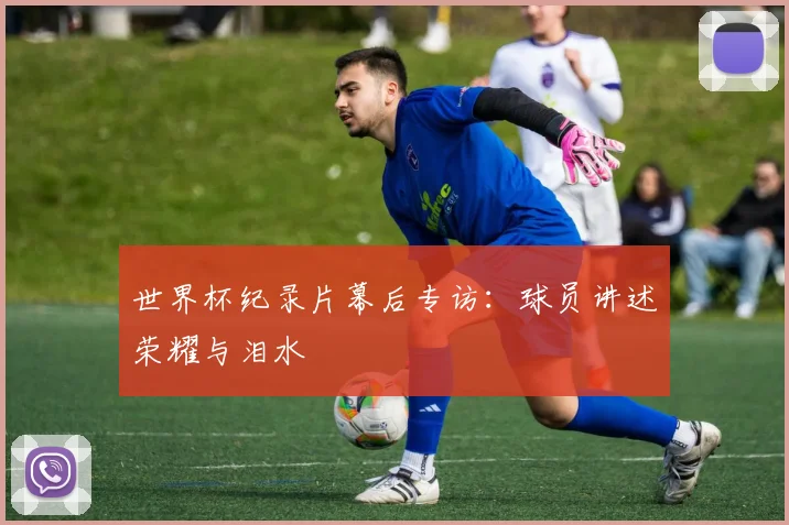 世界杯纪录片幕后专访:球员讲述荣耀与泪水