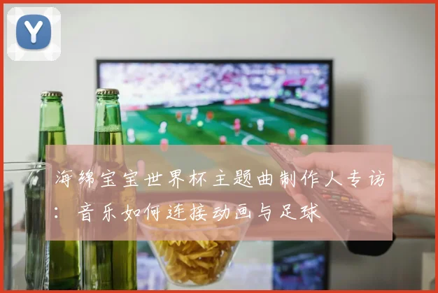 海绵宝宝世界杯主题曲制作人专访：音乐如何连接动画与足球