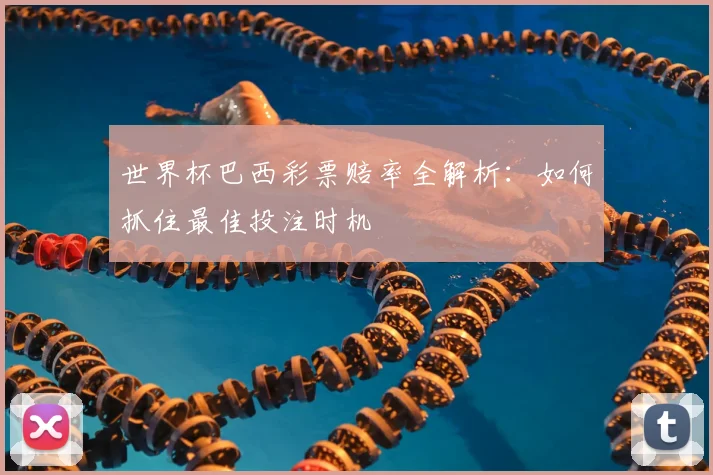 世界杯巴西彩票赔率全解析:如何抓住最佳投注时机