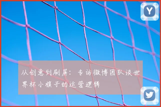 从创意到刷屏：专访微博团队谈世界杯小旗子的运营逻辑