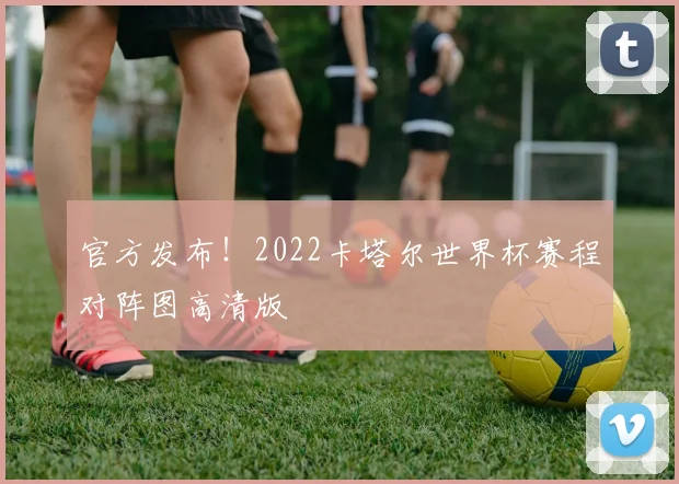 官方发布！2022卡塔尔世界杯赛程对阵图高清版