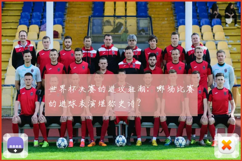 世界杯决赛的进攻狂潮:哪场比赛的进球表演堪称史诗?
