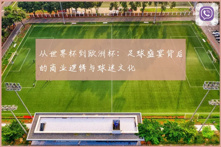 从世界杯到欧洲杯:足球盛宴背后的商业逻辑与球迷文化