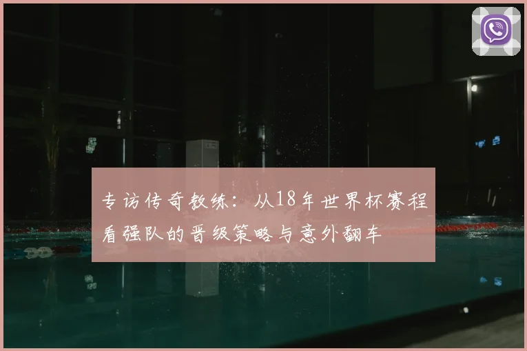 专访传奇教练：从18年世界杯赛程看强队的晋级策略与意外翻车