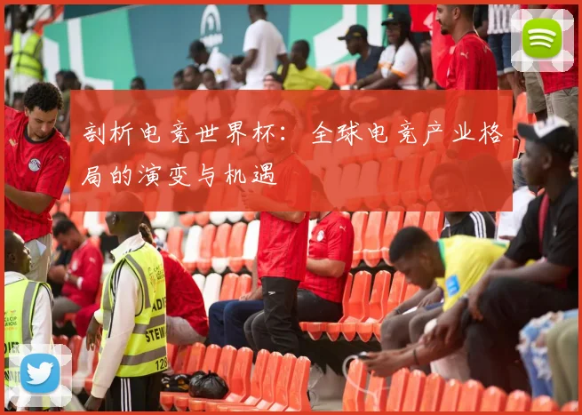 剖析电竞世界杯：全球电竞产业格局的演变与机遇