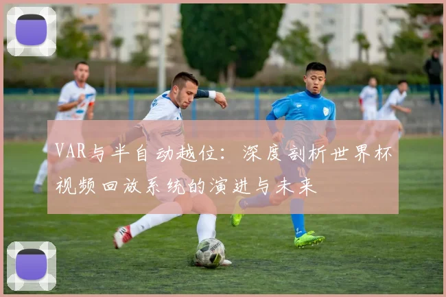 VAR与半自动越位:深度剖析世界杯视频回放系统的演进与未来