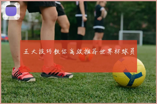五大技巧教你高效推荐世界杯球员