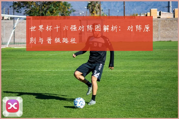 世界杯十六强对阵图解析:对阵原则与晋级路径