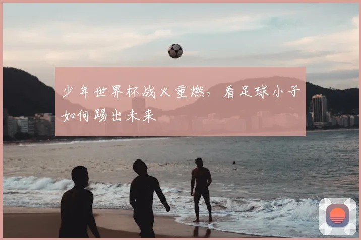 少年世界杯战火重燃,看足球小子如何踢出未来
