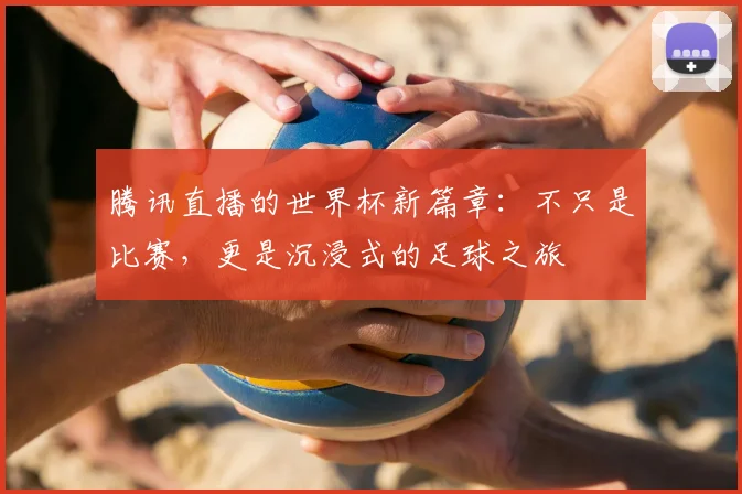 腾讯直播的世界杯新篇章:不只是比赛,更是沉浸式的足球之旅