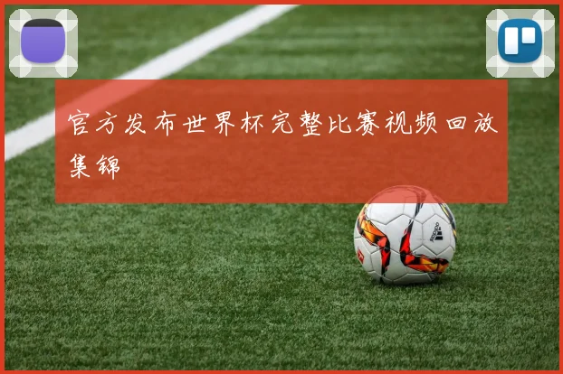 官方发布世界杯完整比赛视频回放集锦