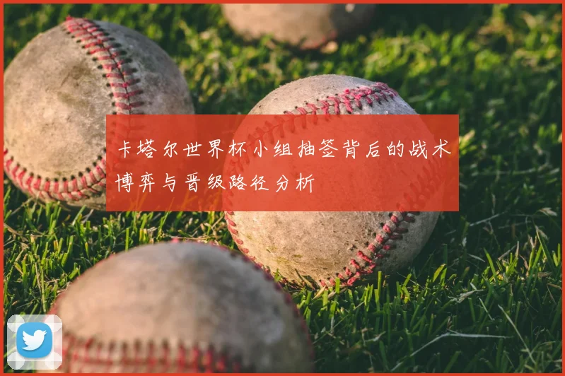 卡塔尔世界杯小组抽签背后的战术博弈与晋级路径分析