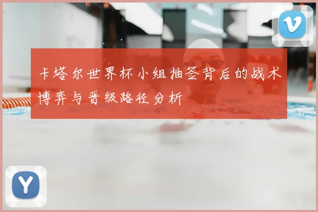 卡塔尔世界杯小组抽签背后的战术博弈与晋级路径分析