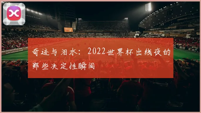 奇迹与泪水：2022世界杯出线夜的那些决定性瞬间
