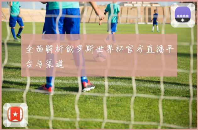 全面解析俄罗斯世界杯官方直播平台与渠道
