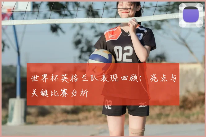 世界杯英格兰队表现回顾:亮点与关键比赛分析