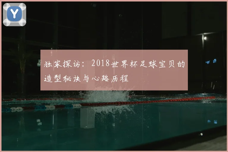 独家探访：2018世界杯足球宝贝的造型秘诀与心路历程