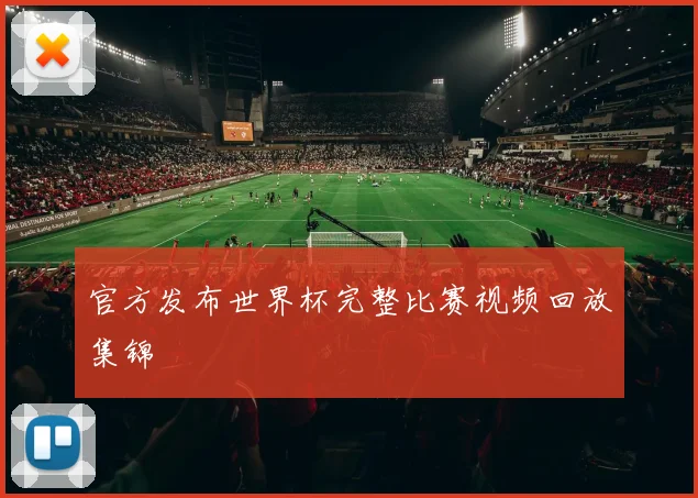 官方发布世界杯完整比赛视频回放集锦