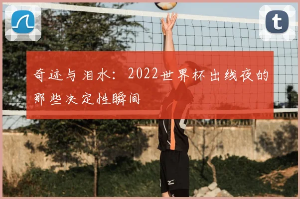 奇迹与泪水：2022世界杯出线夜的那些决定性瞬间