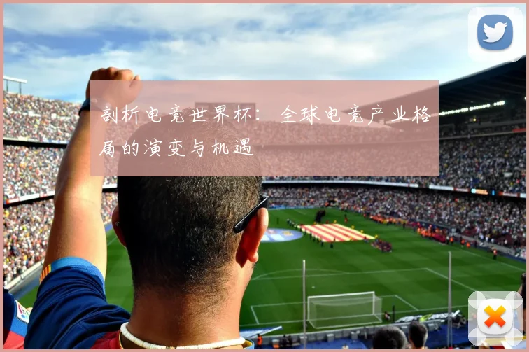 剖析电竞世界杯：全球电竞产业格局的演变与机遇
