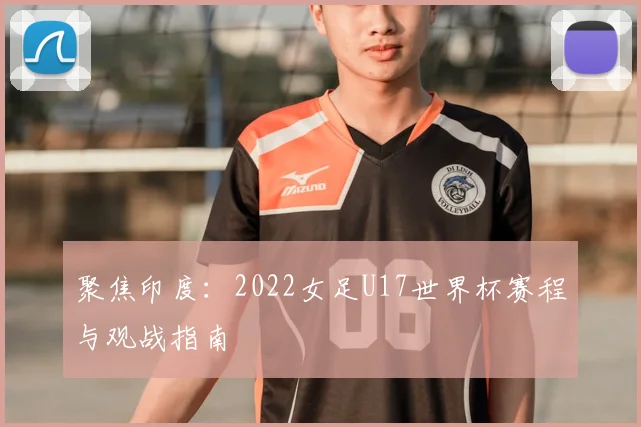 聚焦印度：2022女足U17世界杯赛程与观战指南