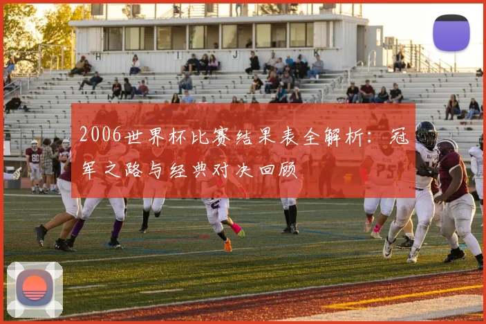 2006世界杯比赛结果表全解析:冠军之路与经典对决回顾