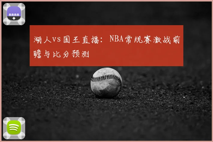 湖人vs国王直播：NBA常规赛激战前瞻与比分预测