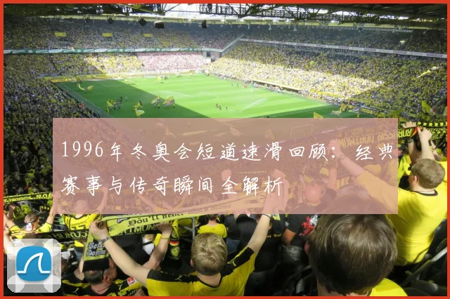 1996年冬奥会短道速滑回顾:经典赛事与传奇瞬间全解析