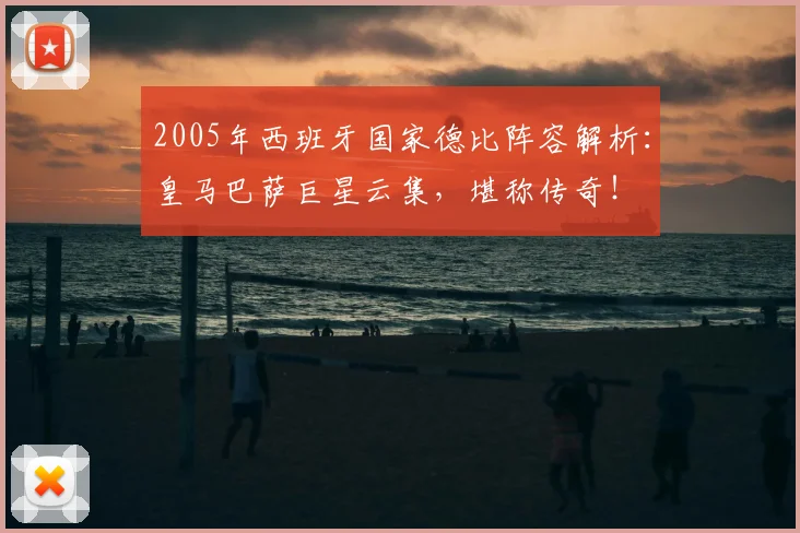 2005年西班牙国家德比阵容解析：皇马巴萨巨星云集，堪称传奇！