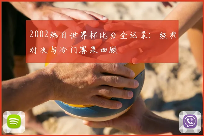 2002韩日世界杯比分全记录：经典对决与冷门赛果回顾