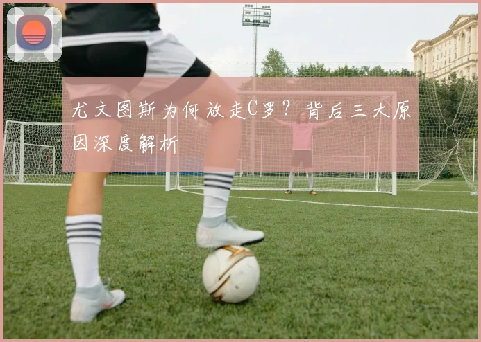 尤文图斯为何放走C罗？背后三大原因深度解析