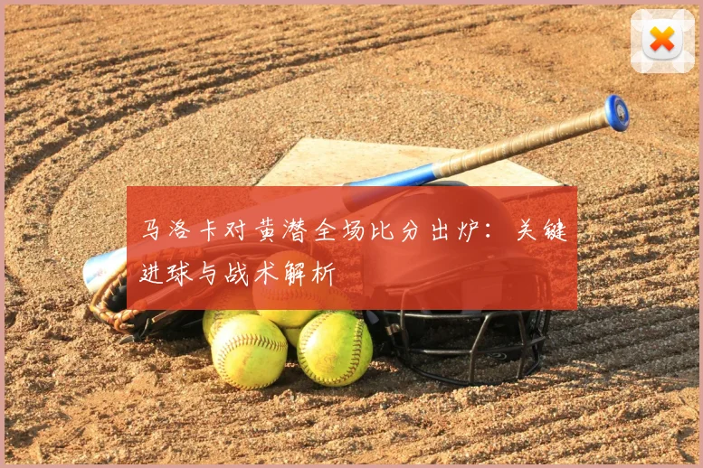马洛卡对黄潜全场比分出炉：关键进球与战术解析