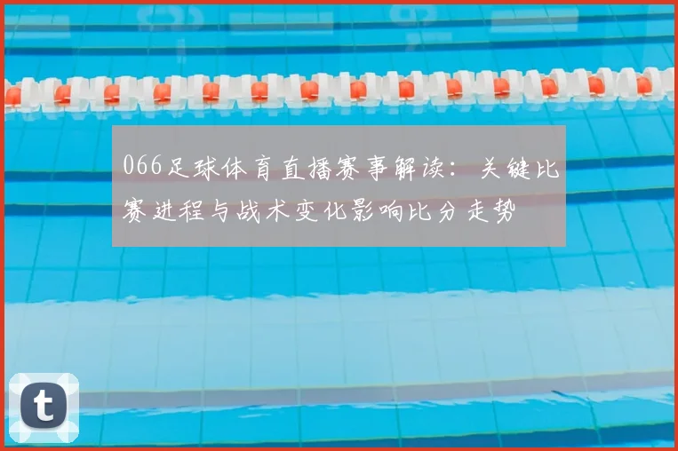 066足球体育直播赛事解读:关键比赛进程与战术变化影响比分走势