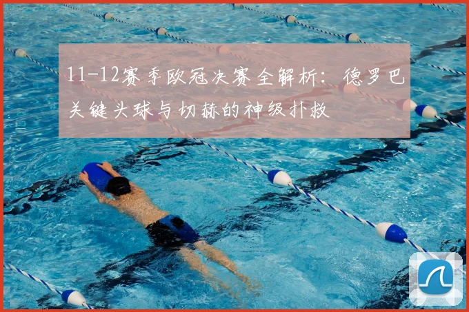 11-12赛季欧冠决赛全解析:德罗巴关键头球与切赫的神级扑救