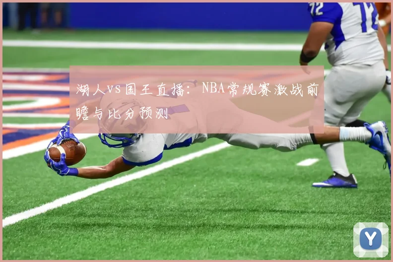 湖人vs国王直播：NBA常规赛激战前瞻与比分预测