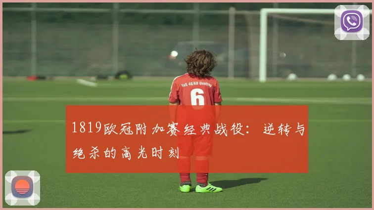 1819欧冠附加赛经典战役:逆转与绝杀的高光时刻