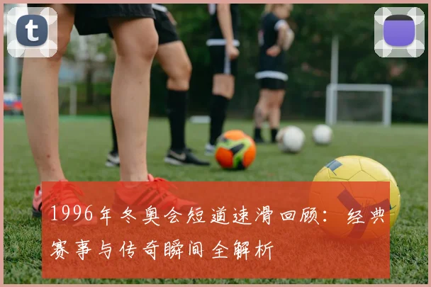 1996年冬奥会短道速滑回顾:经典赛事与传奇瞬间全解析