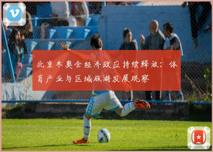 北京冬奥会经济效应持续释放:体育产业与区域旅游发展观察