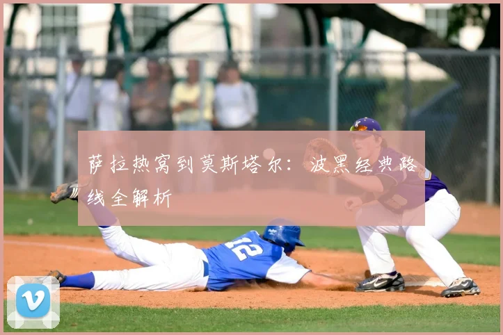 萨拉热窝到莫斯塔尔：波黑经典路线全解析
